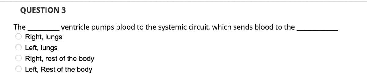 QUESTION 3
The
ventricle pumps blood to the systemic circuit, which sends blood to the
Right, lungs
O Left, lungs
Right, rest of the body
Left, Rest of the body
