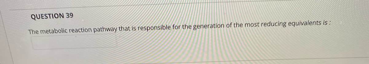 QUESTION 39
The metabolic reaction pathway that is responsible for the generation of the most reducing equivalents is :
