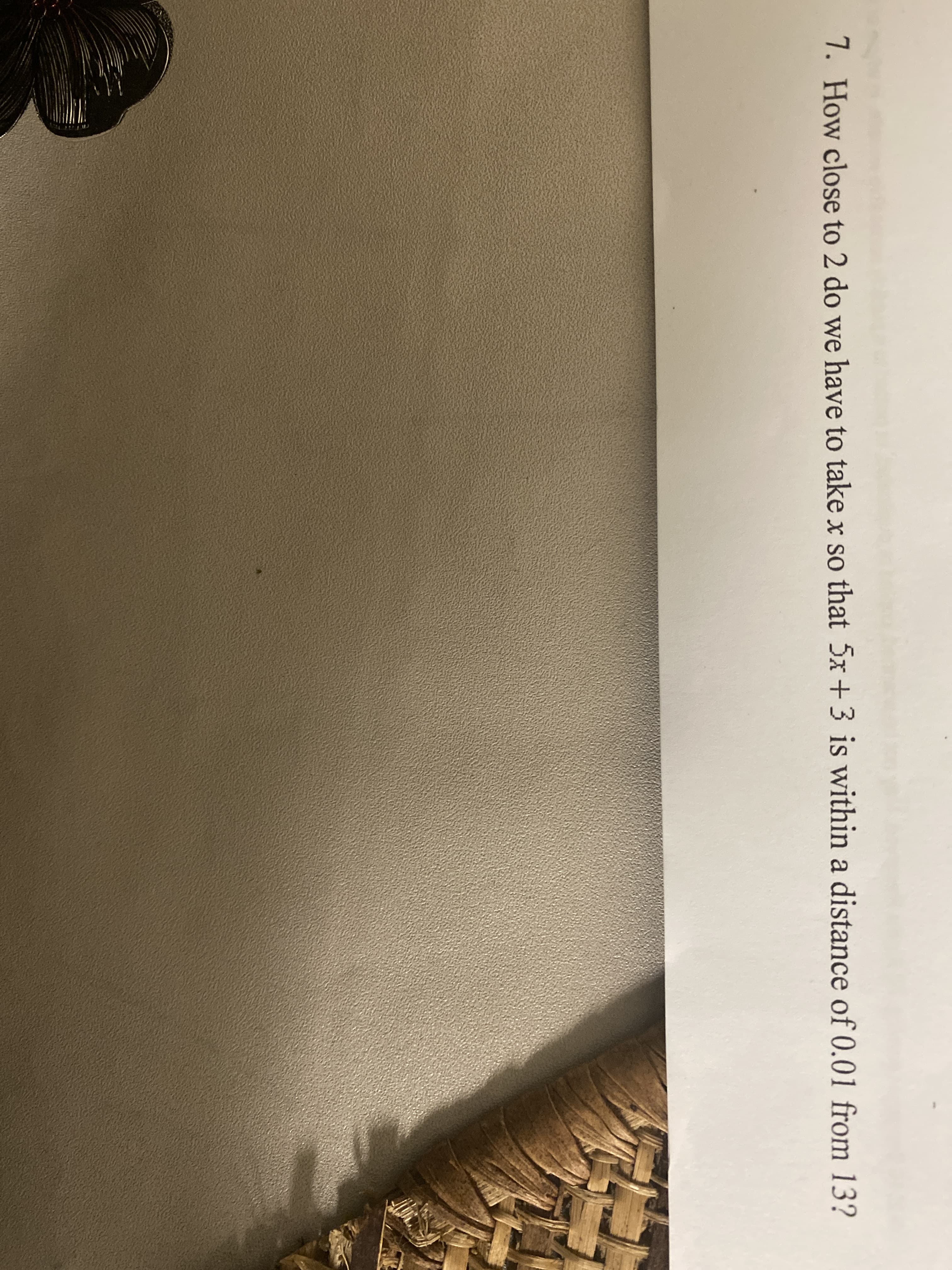 7. How close to 2 do we have to take x so that 5x +3 is within a distance of 0.01 from 13?
