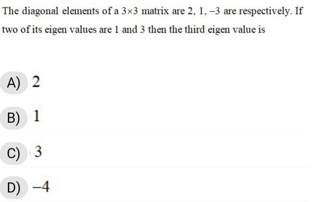 The diagonal elements of a 3x3 matrix are 2, 1, –3 are respectively. If
two of its eigen values are 1 and 3 then the third eigen value is
A) 2
B)
1
C) 3
D) -4
