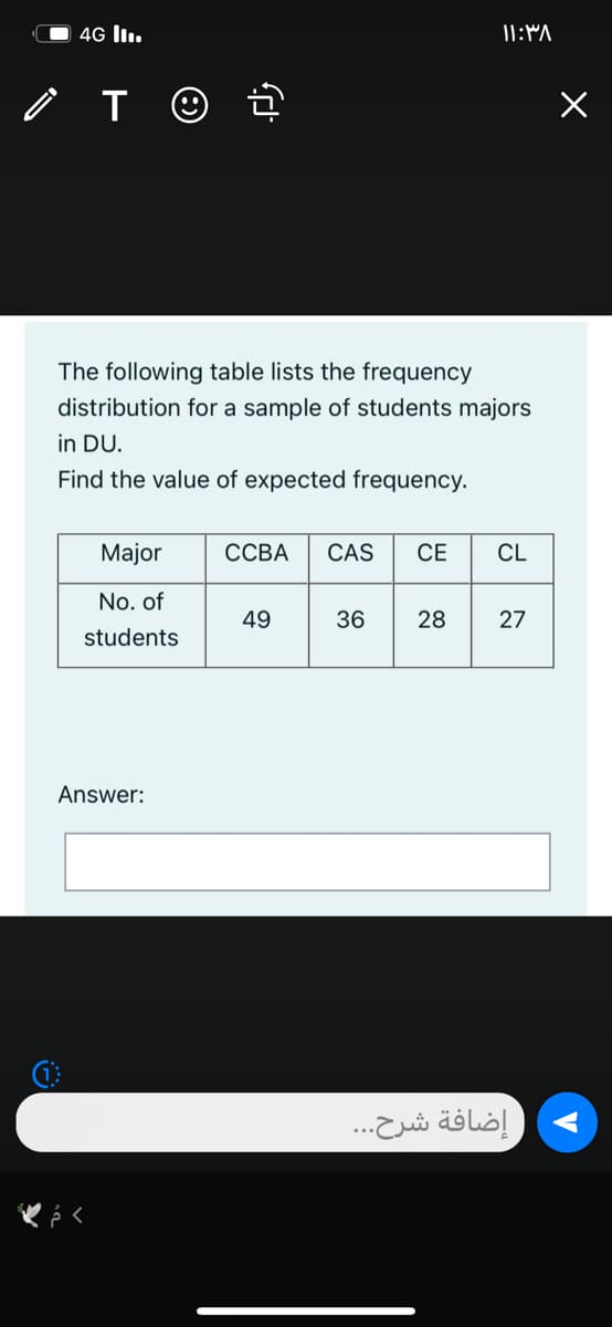 4G l.
The following table lists the frequency
distribution for a sample of students majors
in DU.
Find the value of expected frequency.
Major
ССВА
CAS
СЕ
CL
No. of
49
36
28
27
students
Answer:
) إضافة شرح. . .
