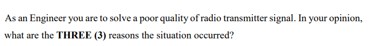 As an Engineer you are to solve a poor quality of radio transmitter signal. In your opinion,
what are the THREE (3) reasons the situation occurred?
