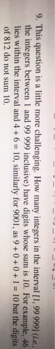 9. This question is a little more challenging. How many integers in the interval [1, 99 999] (i.e.,
the integers between 1 and 99 999 inclusive) have digits whose sum is 10. For example, 46

