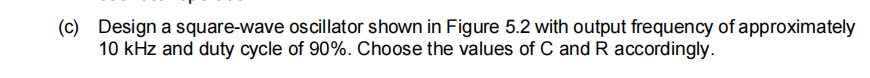 (c) Design a square-wave oscillator shown in Figure 5.2 with output frequency of approximately
10 kHz and duty cycle of 90%. Choose the values of C and R accordingly.