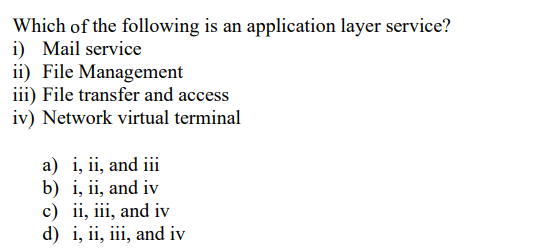 Which of the following is an application layer service?
i) Mail service
ii) File Management
iii) File transfer and access
iv) Network virtual terminal
a) i, ii, and iii
b) i, ii, and iv
c) ii, iii, and iv
d) i, ii, iii, and iv