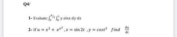 Q4/
1- Evaluate: ffy sinx dy dx
ди
2- If u = x² + ey², x = sin 2t , y = cost² find
at