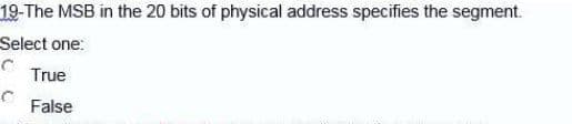 19-The MSB in the 20 bits of physical address specifies the segment.
Select one:
C
True
False