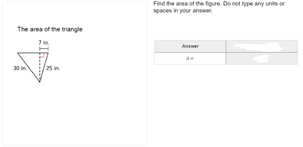 Find the area of the figure. Do not type any units or
spaces in your answer.
The area of the triangle
7 in.
Answer
A =
30 in.
25 in.
