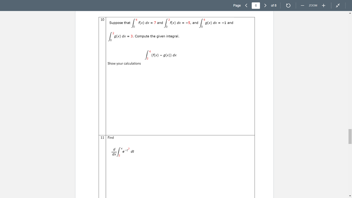 Page <
>
of 8
ZOOM
+
-
10
Suppose that
f(x) dx = 7 and
f(x) dx = -5, and
g(x) dx = -1 and
g(x) dx = 3. Compute the given integral.
(f(x) – g(x)) dx
Show your calculations
11 Find
d
dt
dx
