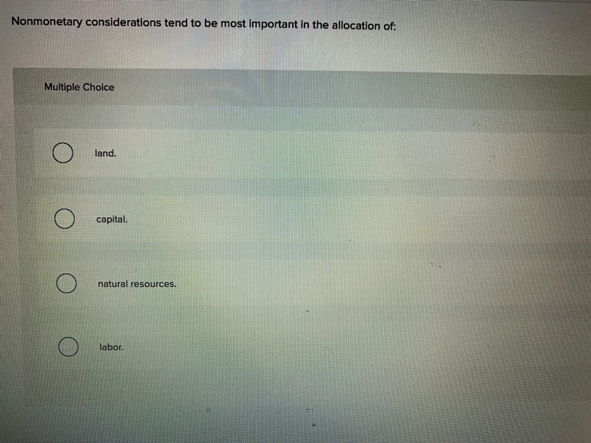 Nonmonetary considerations tend to be most important in the allocation of:
Multiple Choice
land.
capital.
natural resources.
labor.
