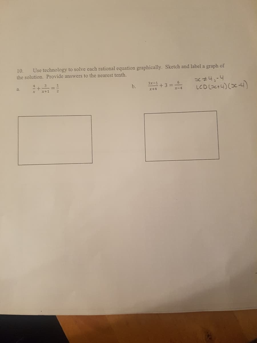 10.
Use technology to solve each rational equation graphically. Sketch and label a graph of
the solution. Provide answers to the nearest tenth.
a
3x-1
b.
+ 3 =
ズー4
LCD (>c+4) (C -4)
x+4
