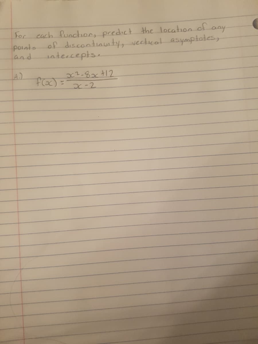 for cach function, predict the location of
pointo
and
any
of discontinuity, vectical asymptotes,
ntercepts.
A)
x?.8x+12
x-2
