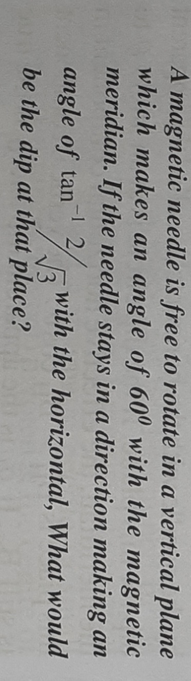 A magnetic needle is free to rotate in a vertical plane
which makes an angle of 60° with the magnetic
meridian. If the needle stays in a direction making an
2,
angle of tan
V3
be the dip at that place?
with the horizontal, What would
