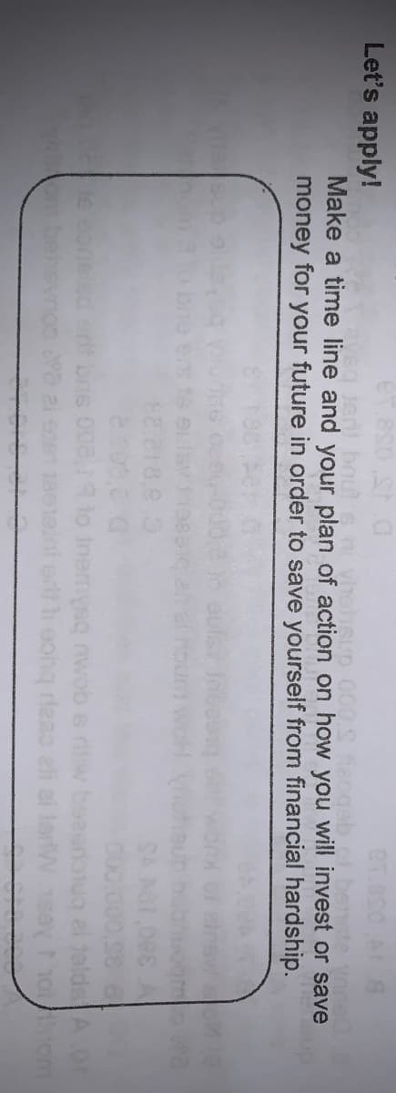 Let's apply!
sg Jan bou
ben
vheheup 000S fer
Make a time line and your plan of action on how you will invest or save
money for your future in order to save yourself from financial hardship.
8.C18.9 0
to Inemysq mwob s riw
et i eohq rdeso eli ei
A.OP
10 om
