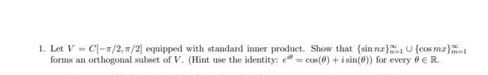 1. Let V = C[-/2, 7/2] equipped with standard inner product. Show that {sin nr}1U {cos ma}-1
forms an orthogonal subset of V. (Hint use the identity: e" = cos(0) + i sin(0)) for every 0 €R.
