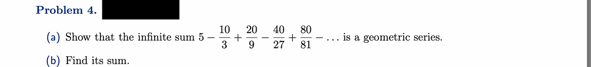 Problem 4.
(a) Show that the infinite sum 5
(b) Find its sum.
10 20
+
3 9
3
๑
40
27
+
80
81
is a geometric series.