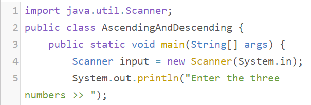 1 import java.util.Scanner;
2 public class AscendingAndDescending {
3
public static void main(String[] args) {
4
Scanner input = new Scanner(System.in);
System.out.println("Enter the three
numbers >> ");
