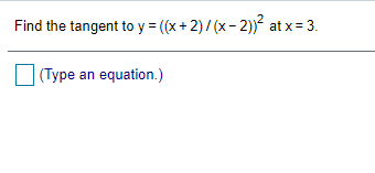 Find the tangent to y = ((x+ 2)/ (x- 2))² at x = 3.
(Type an equation.)
