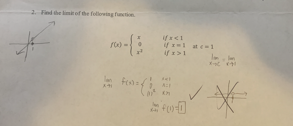 2. Find the limit of the following function.
#
-{
f(x) =
0
x²
I'm f(x) = { 1
X-71
IN
X->1
if x < 1
if x= 1 at c = 1
if x > 1
X<I
X=1
X>1
f(1) = 0
Imm - I'm
X-C X1
=
*