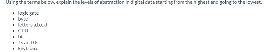 Using the terms below, explain the levels of abstraction in digital data starting from the highest and going to the lowest.
• logic gate
• byte
• letters a,b,c,d
• CPU
• bit
• 1s and Os
• keyboard
