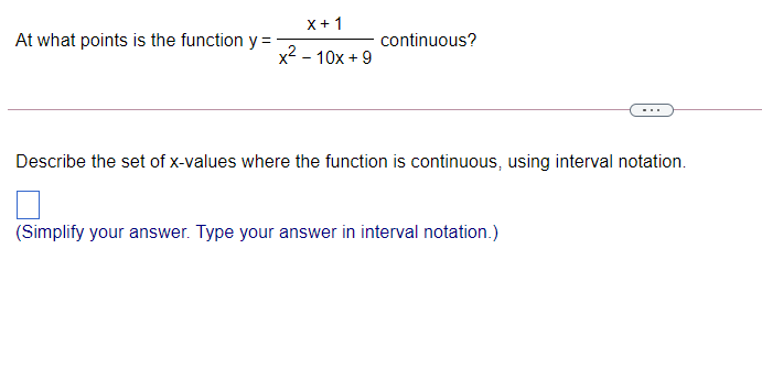 X+ 1
At what points is the function y =
continuous?
x2 - 10x + 9
Describe the set of x-values where the function is continuous, using interval notation.
(Simplify your answer. Type your answer in interval notation.)
