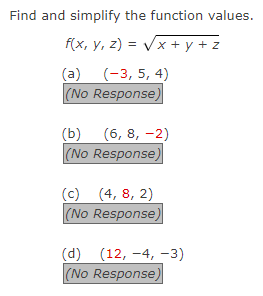 Find and simplify the function values.
f(x, y, z)=√x+y+z
(a) (-3, 5, 4)
(No Response)
(b) (6, 8, -2)
(No Response)
(c) (4, 8, 2)
(No Response)
(d) (12,-4, -3)
(No Response)