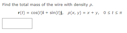 Find the total mass of the wire with density p.
r(t) = cos(t)i + sin(t)j, p(x, y) = x+y, 0≤t≤n