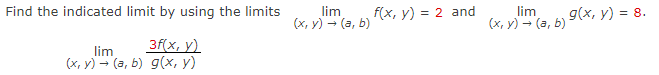 Find the indicated limit by using the limits
3f(x, y)
lim
(x,y) → (a, b) g(x, y)
lim
(x,y) → (a, b)
f(x, y) = 2 and
lim
(x, y) → (a, b)
g(x, y) = 8.