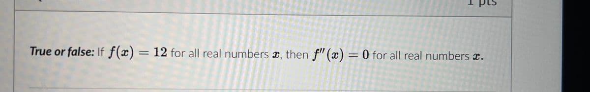 True or false: If f(x) = 12 for all real numbers , then f"(x) = 0 for all real numbers .