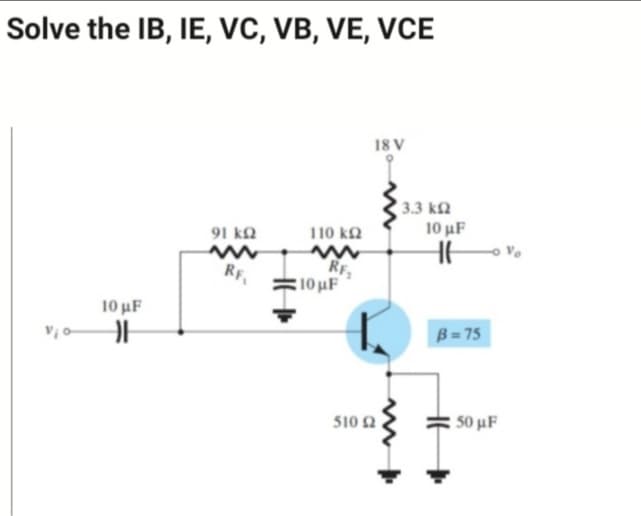 Solve the IB, IE, VC, VB, VE, VCE
18 V
3.3 k2
91 k.
110 k2
10 uF
RF.
RF
=10 µF
10 uF
B = 75
510 Ω
50 μF
