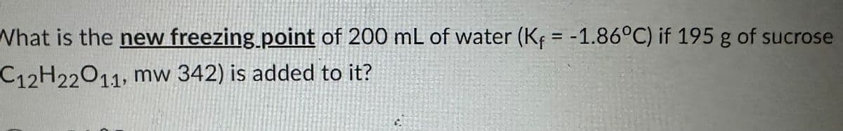 What is the new freezing point of 200 mL of water (Kf = -1.86°C) if 195 g of sucrose
C12H22O11, mw 342) is added to it?
C