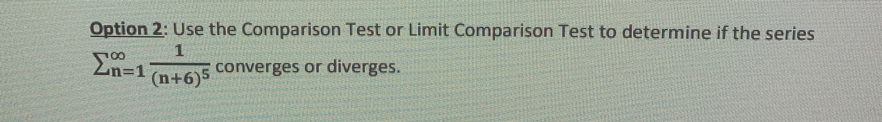 **Option 2:** Use the Comparison Test or Limit Comparison Test to determine if the series 

\[ \sum_{n=1}^{\infty} \frac{1}{(n+6)^5} \]

converges or diverges.