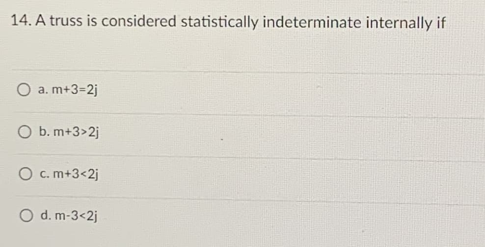 14. A truss is considered statistically indeterminate internally if
a. m+3=2j
O b. m+3>2j
O c. m+3<2j
O d. m-3<2j