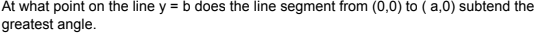 At what point on the line y = b does the line segment from (0,0) to (a,0) subtend the
greatest angle.
