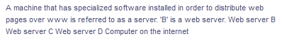 A machine that has specialized software installed in order to distribute web
pages over www is referred to as a server. 'B' is a web server. Web server B
Web server C Web server D Computer on the internet
