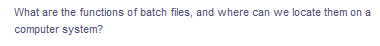 What are the functions of batch files, and where can we locate them on a
computer system?
