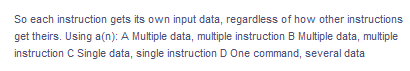 So each instruction gets its own input data, regardless of how other instructions
get theirs. Using a(n): A Multiple data, multiple instruction B Multiple data, multiple
instruction C Single data, single instruction D One command, several data
