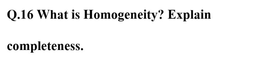 Q.16 What is Homogeneity? Explain
completeness.