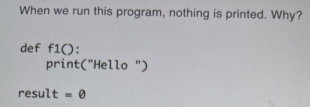 When we run this program, nothing is printed. Why?
def f1():
print("Hello ")
result = 0