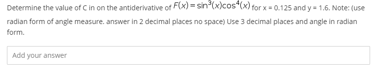Determine the value of C in on the antiderivative of F(x) = sin°(x)cos“(x) for x = 0.125 and y = 1.6. Note: (use
radian form of angle measure. answer in 2 decimal places no space) Use 3 decimal places and angle in radian
form.
Add your answer
