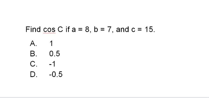 15.
%3D
Find cos C if a = 8, b = 7, andc =
%3D
А.
1
В.
0.5
-1
C.
D.
-0.5
