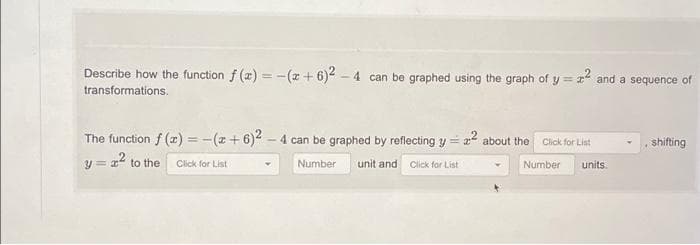 Describe how the function f(x) = -(x+6)2-4 can
can be graphed using the graph of y=x and a sequence of
transformations.
The function f(x) = -(+6)2-4 can be graphed by reflecting y = z² about the
y = x² to the Click for List
Number unit and Click for List
Click for List
Number
units.
shifting