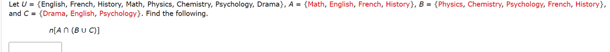 Let U = {English, French, History, Math, Physics, Chemistry, Psychology, Drama}, A = {Math, English, French, History}, B = {Physics, Chemistry, Psychology, French, History},
and C = {Drama, English, Psychology}. Find the following.
n[An (BU C)]