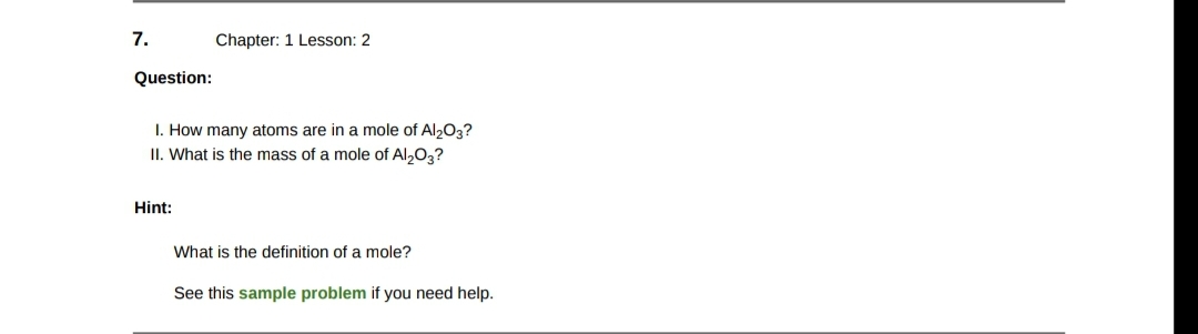 7.
Question:
Chapter: 1 Lesson: 2
1. How many atoms are in a mole of Al2O3?
II. What is the mass of a mole of Al₂O3?
Hint:
What is the definition of a mole?
See this sample problem if you need help.