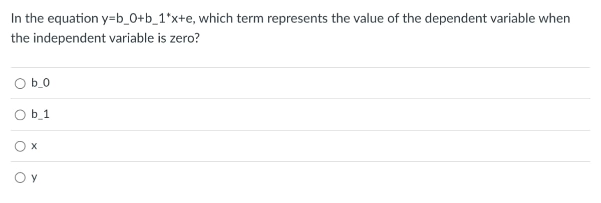 In the equation y=b_0+b_1*x+e, which term represents the value of the dependent variable when
the independent variable is zero?
b o
b_1
X
Y