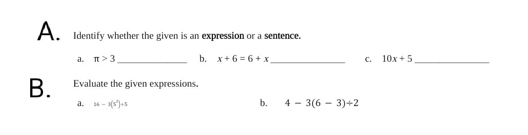 A. Identify whether the given is an expression or a sentence.
T > 3
b.
x + 6 = 6 + x
10x + 5
а.
С.
В.
Evaluate the given expressions.
16 - 3(5*)+5
b.
4 – 3(6 – 3)÷2
а.
