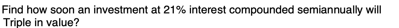 Find how soon an investment at 21% interest compounded semiannually will
Triple in value?

