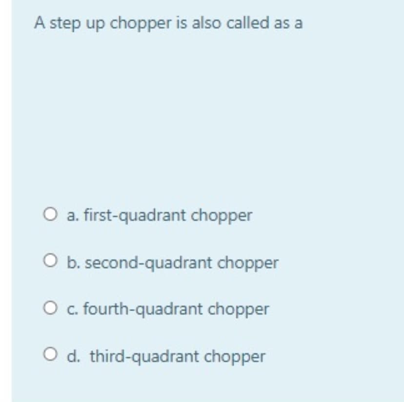 A step up chopper is also called as a
O a. first-quadrant chopper
O b. second-quadrant chopper
O c. fourth-quadrant chopper
O d. third-quadrant chopper
