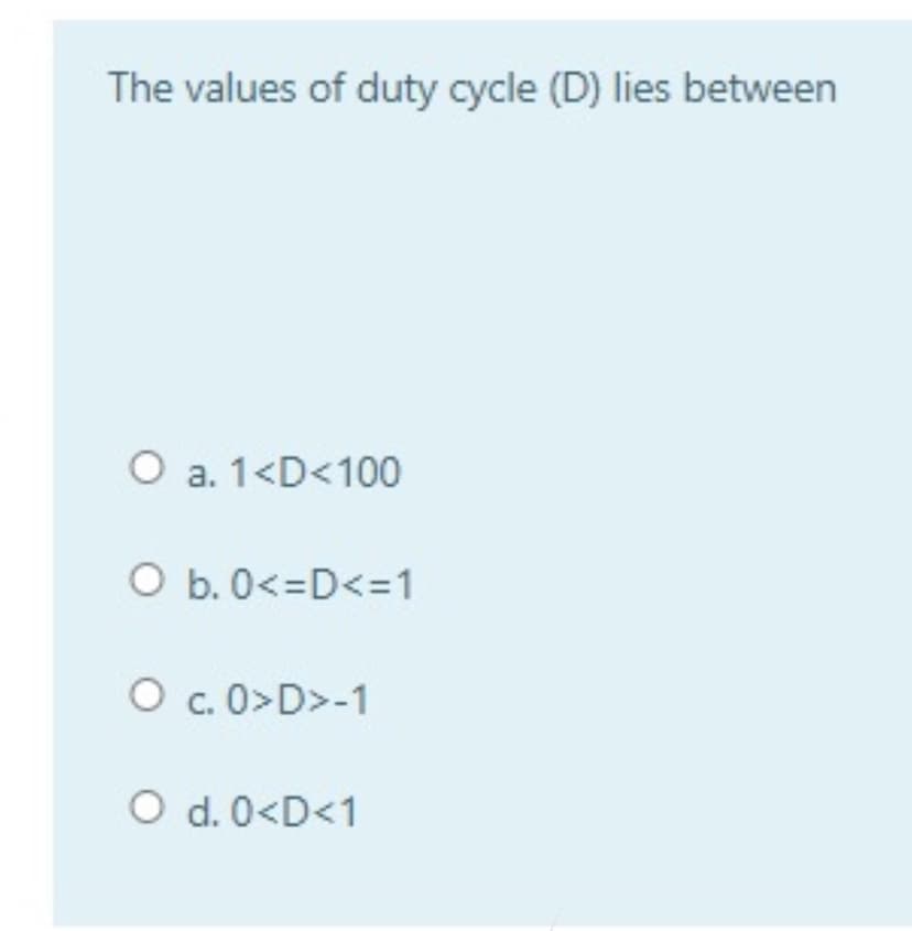 The values of duty cycle (D) lies between
O a. 1<D<100
O b. 0<=D<=1
O c. 0>D>-1
O d. 0<D<1
