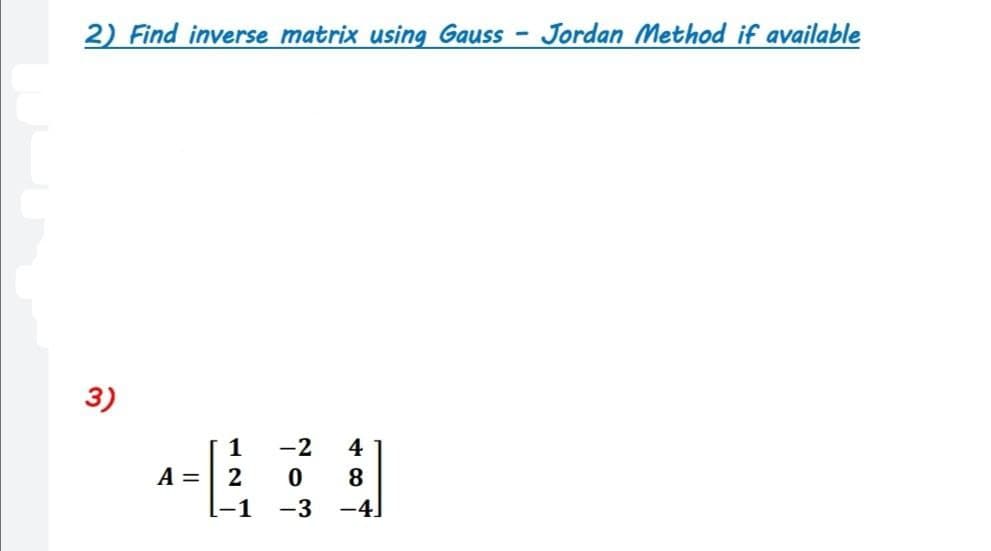 2) Find inverse matrix using Gauss - Jordan Method if available
3)
1
-2
4
A =
2
8
-1 -3
-4
